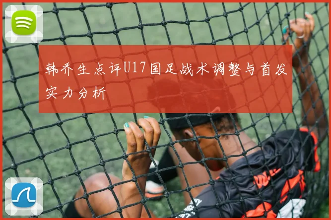 韩乔生点评U17国足战术调整与首发实力分析