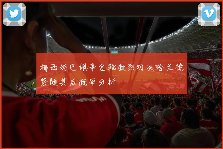 梅西姆巴佩争金靴激烈对决哈兰德紧随其后概率分析