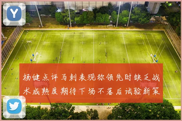 杨健点评马刺表现称领先时缺乏战术成熟度期待下场不落后试验新策略