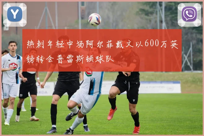 热刺年轻中场阿尔菲戴文以600万英镑转会普雷斯顿球队