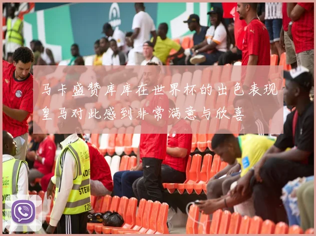 马卡盛赞库库在世界杯的出色表现皇马对此感到非常满意与欣喜