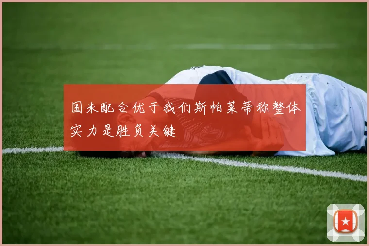 国米配合优于我们斯帕莱蒂称整体实力是胜负关键