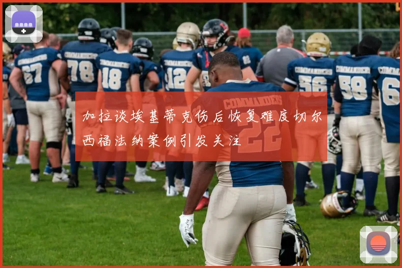 加拉谈埃基蒂克伤后恢复难度切尔西福法纳案例引发关注