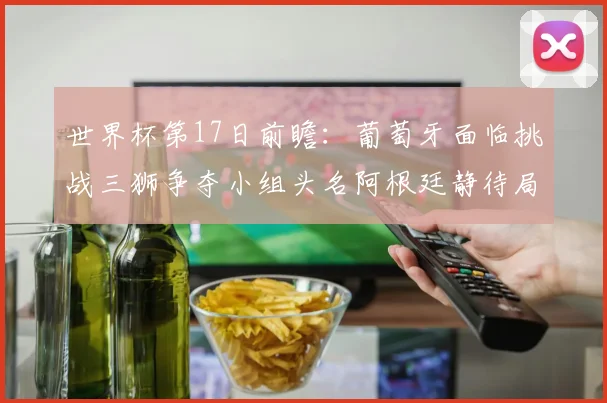 世界杯第17日前瞻：葡萄牙面临挑战三狮争夺小组头名阿根廷静待局势变化