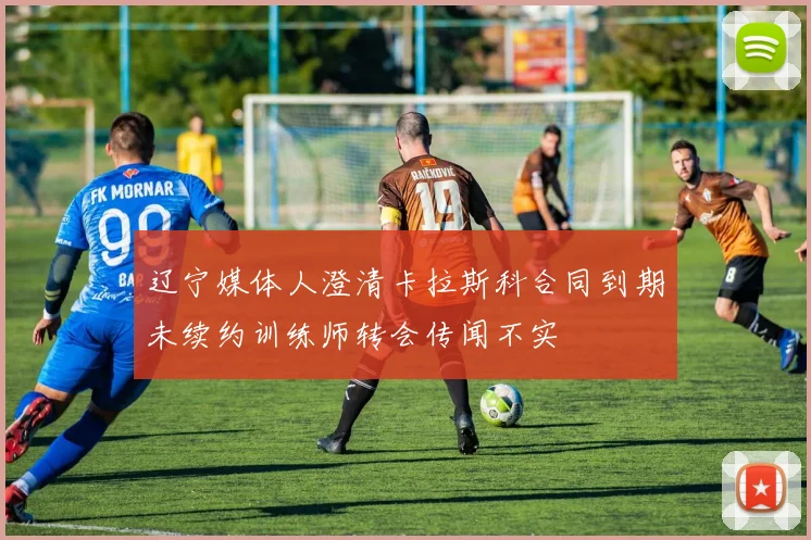 辽宁媒体人澄清卡拉斯科合同到期未续约训练师转会传闻不实