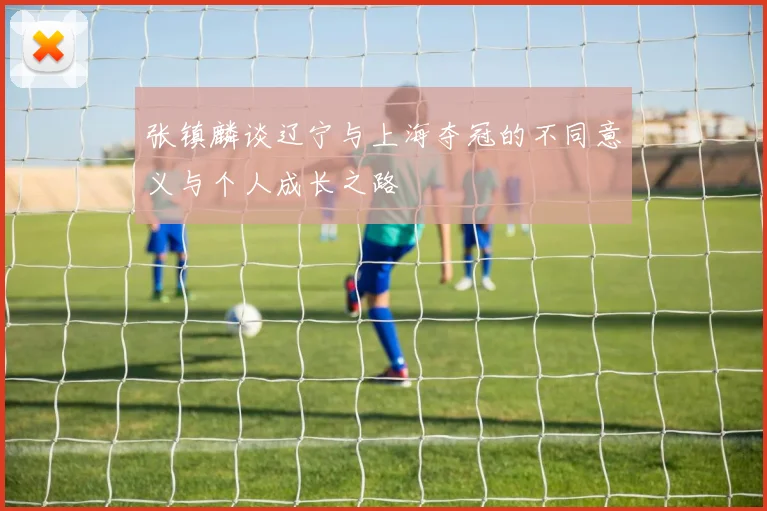 张镇麟谈辽宁与上海夺冠的不同意义与个人成长之路