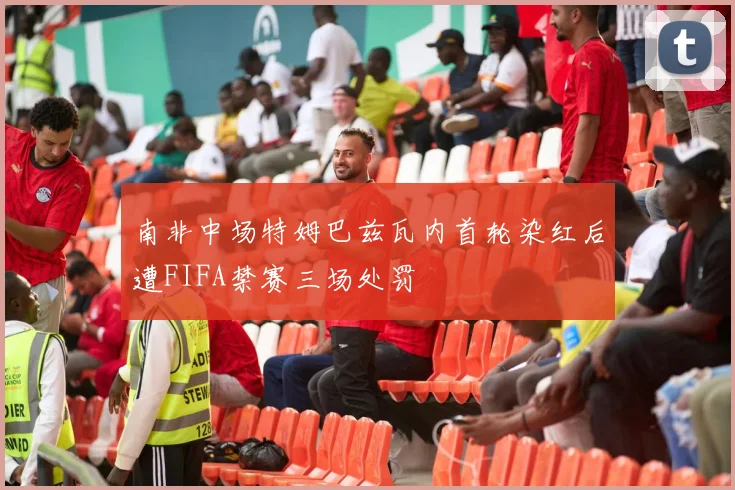 南非中场特姆巴兹瓦内首轮染红后遭FIFA禁赛三场处罚