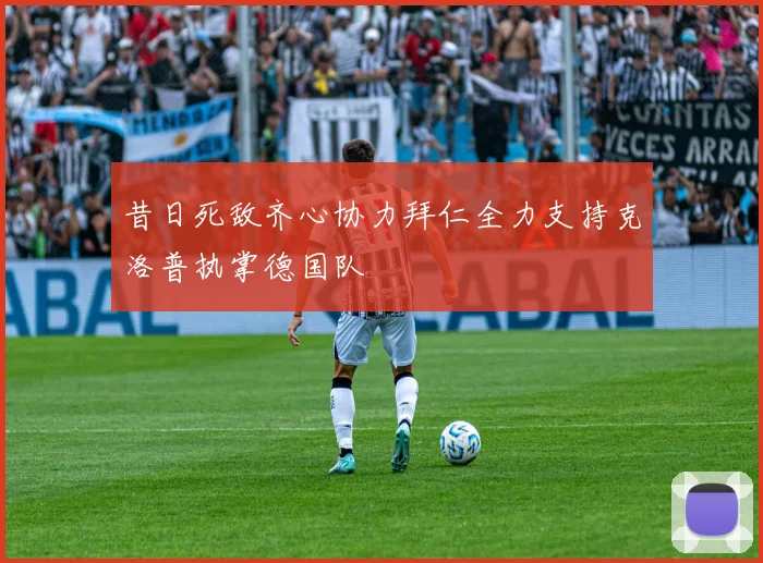 昔日死敌齐心协力拜仁全力支持克洛普执掌德国队