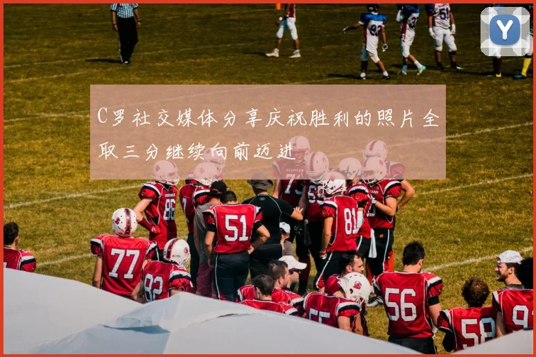 C罗社交媒体分享庆祝胜利的照片全取三分继续向前迈进