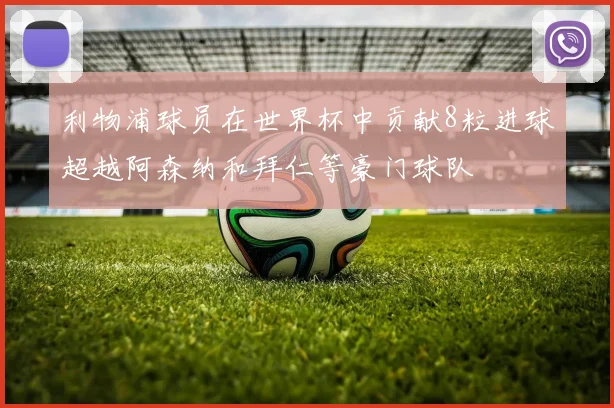 利物浦球员在世界杯中贡献8粒进球超越阿森纳和拜仁等豪门球队