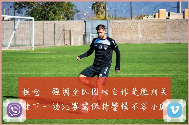 板仓滉强调全队团结合作是胜利关键下一场比赛需保持警惕不容小觑