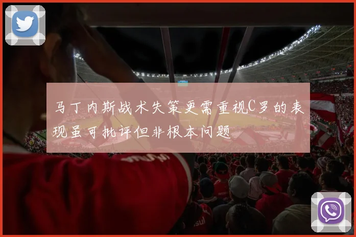 马丁内斯战术失策更需重视C罗的表现虽可批评但非根本问题