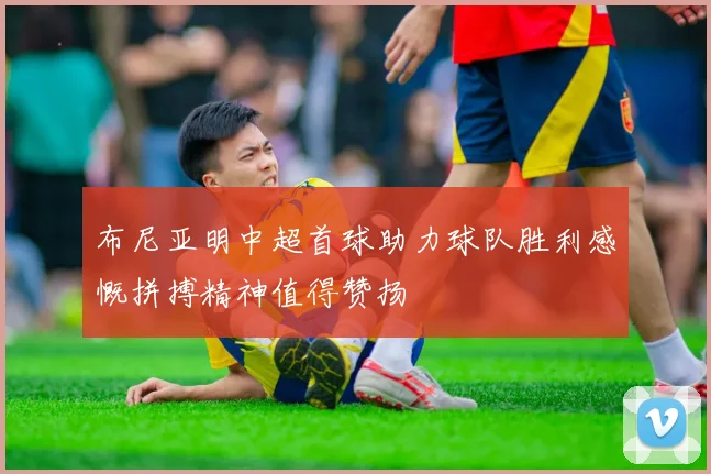 布尼亚明中超首球助力球队胜利感慨拼搏精神值得赞扬
