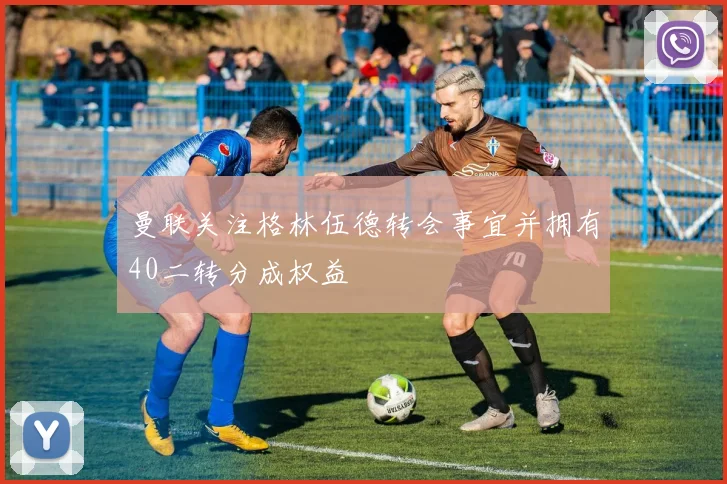 曼联关注格林伍德转会事宜并拥有40二转分成权益